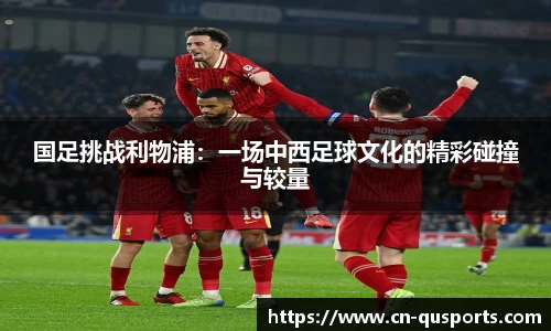 国足挑战利物浦：一场中西足球文化的精彩碰撞与较量